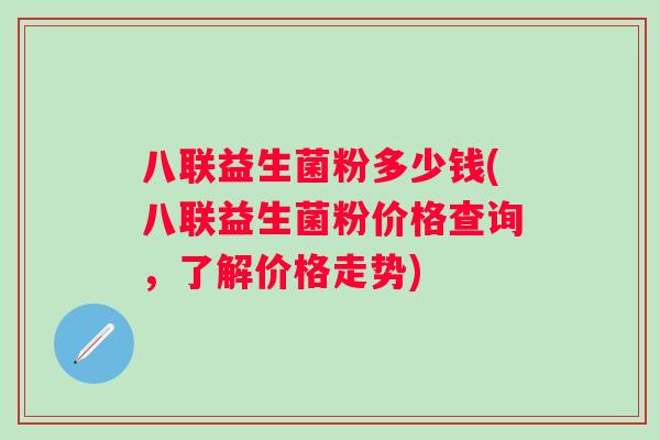 八联益生菌粉多少钱(八联益生菌粉价格查询,了解价格走势) 八联益生菌粉多少钱(八联益生菌粉价格查询,了解价格走势)