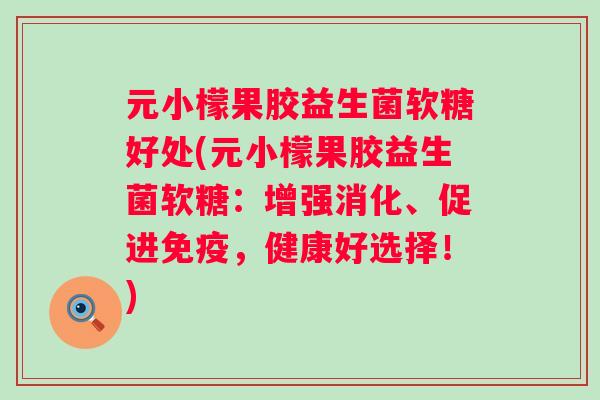 元小檬果胶益生菌软糖好处(元小檬果胶益生菌软糖：增强消化、促进，健康好选择！)