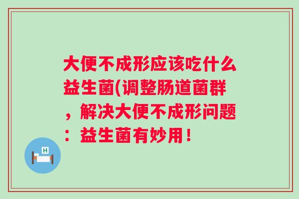 大便不成形应该吃什么益生菌(调整肠道菌群,解决大便不成形问题:益生菌有妙用! 大便不成形应该吃什么益生菌(调整肠道菌群,解决大便不成形问题:益生菌有妙用!