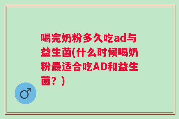 喝完奶粉多久吃ad与益生菌(什么时候喝奶粉适合吃AD和益生菌？)