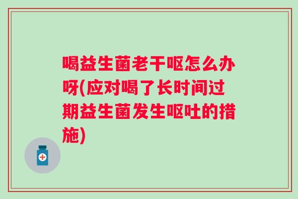 喝益生菌老干呕怎么办呀(应对喝了长时间过期益生菌发生呕吐的措施)