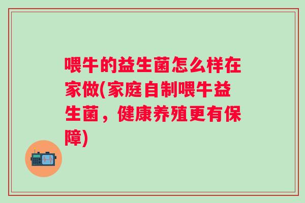 喂牛的益生菌怎么样在家做(家庭自制喂牛益生菌，健康养殖更有保障)