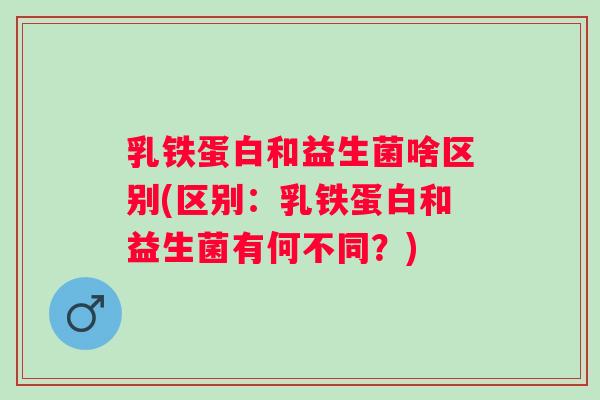 乳铁蛋白和益生菌啥区别(区别:乳铁蛋白和益生菌有何不同?) 乳铁蛋白和益生菌啥区别(区别:乳铁蛋白和益生菌有何不同?)