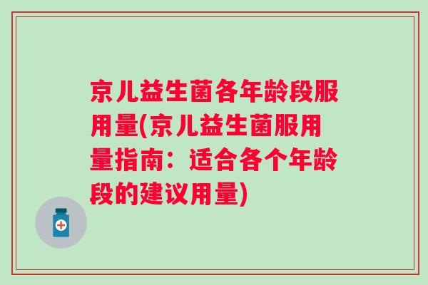 京儿益生菌各年龄段服用量(京儿益生菌服用量指南：适合各个年龄段的建议用量)
