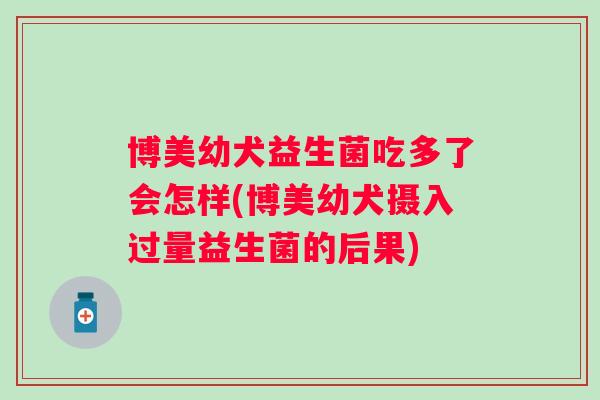 博美幼犬益生菌吃多了会怎样(博美幼犬摄入过量益生菌的后果)