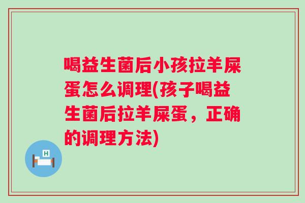 喝益生菌后小孩拉羊屎蛋怎么调理(孩子喝益生菌后拉羊屎蛋，正确的调理方法)