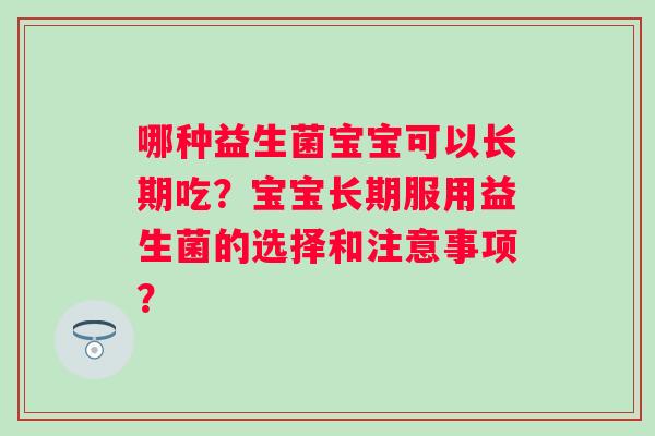 哪种益生菌宝宝可以长期吃?宝宝长期服用益生菌的选择和注意事项? 哪种益生菌宝宝可以长期吃?宝宝长期服用益生菌的选择和注意事项?
