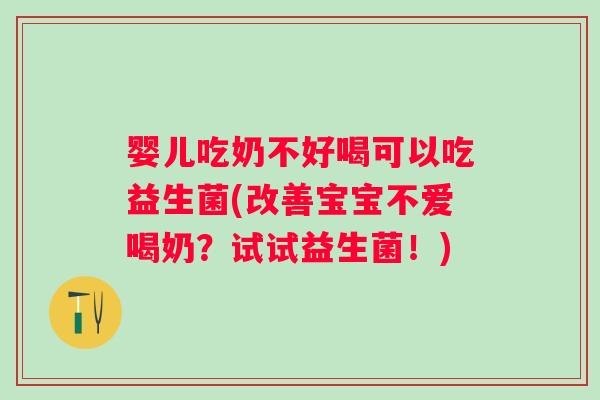 婴儿吃奶不好喝可以吃益生菌(改善宝宝不爱喝奶？试试益生菌！)