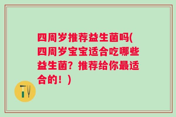 四周岁推荐益生菌吗(四周岁宝宝适合吃哪些益生菌？推荐给你适合的！)