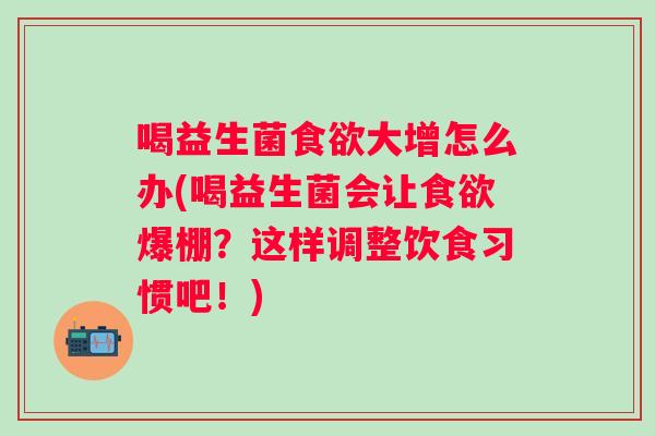 喝益生菌大增怎么办(喝益生菌会让爆棚？这样调整饮食习惯吧！)