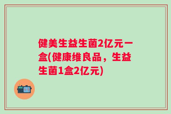 健美生益生菌2亿元一盒(健康维良品，生益生菌1盒2亿元)