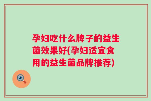 孕妇吃什么牌子的益生菌效果好(孕妇适宜食用的益生菌品牌推荐)