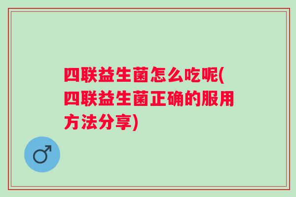 四联益生菌怎么吃呢(四联益生菌正确的服用方法分享)