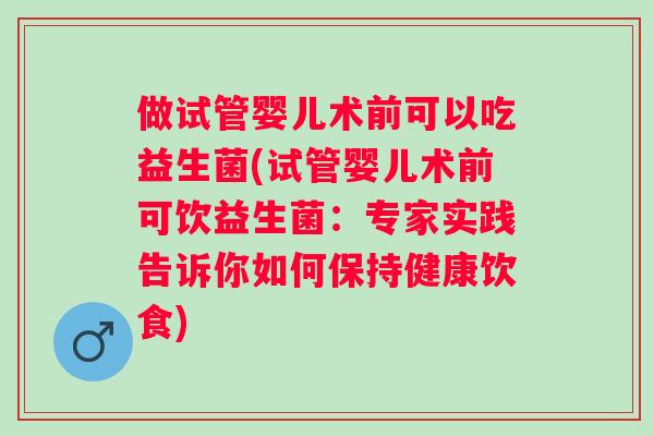 做试管婴儿术前可以吃益生菌(试管婴儿术前可饮益生菌:专家实践告诉你如何保持健康饮食) 做试管婴儿术前可以吃益生菌(试管婴儿术前可饮益生菌:专家实践告诉你如何保持健康饮食)