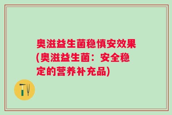奥滋益生菌稳慎安效果(奥滋益生菌：安全稳定的营养补充品)