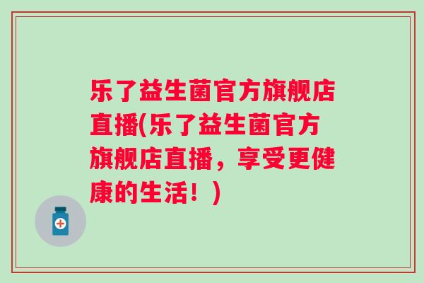 乐了益生菌官方旗舰店直播(乐了益生菌官方旗舰店直播,享受更健康的生活!) 乐了益生菌官方旗舰店直播(乐了益生菌官方旗舰店直播,享受更健康的生活!)