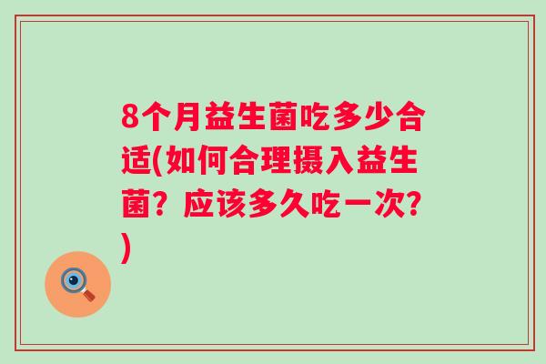 8个月益生菌吃多少合适(如何合理摄入益生菌？应该多久吃一次？)