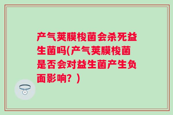 产气荚膜梭菌会杀死益生菌吗(产气荚膜梭菌是否会对益生菌产生负面影响？)