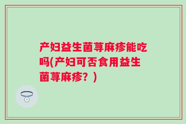 产妇益生菌荨麻疹能吃吗(产妇可否食用益生菌荨麻疹?) 产妇益生菌荨麻疹能吃吗(产妇可否食用益生菌荨麻疹?)