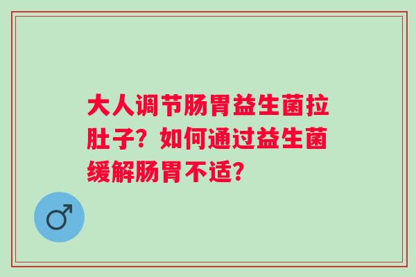 大人调节肠胃益生菌拉肚子?如何通过益生菌缓解肠胃不适? 大人调节肠胃益生菌拉肚子?如何通过益生菌缓解肠胃不适?