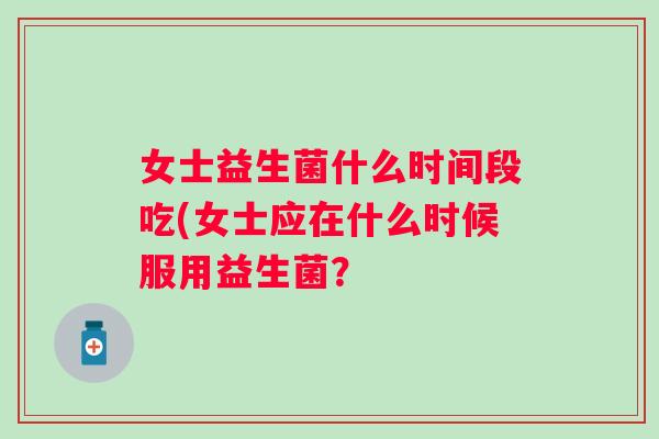 女士益生菌什么时间段吃(女士应在什么时候服用益生菌？