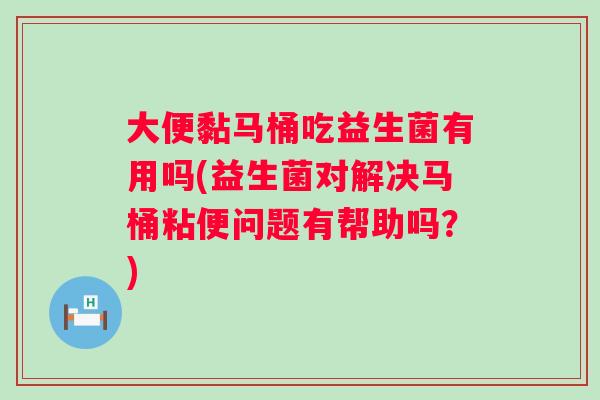 大便黏马桶吃益生菌有用吗(益生菌对解决马桶粘便问题有帮助吗?) 大便黏马桶吃益生菌有用吗(益生菌对解决马桶粘便问题有帮助吗?)