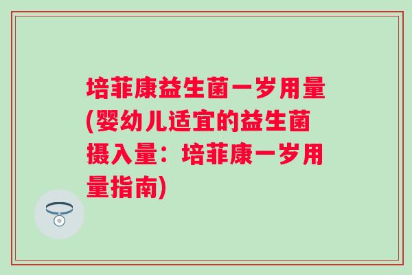 培菲康益生菌一岁用量(婴幼儿适宜的益生菌摄入量：培菲康一岁用量指南)