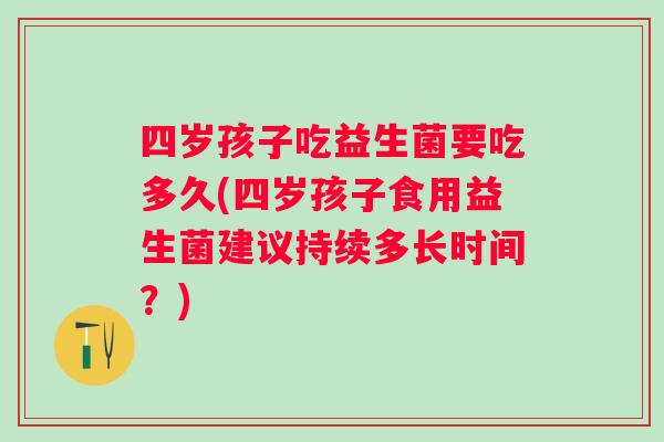 四岁孩子吃益生菌要吃多久(四岁孩子食用益生菌建议持续多长时间?) 四岁孩子吃益生菌要吃多久(四岁孩子食用益生菌建议持续多长时间?)