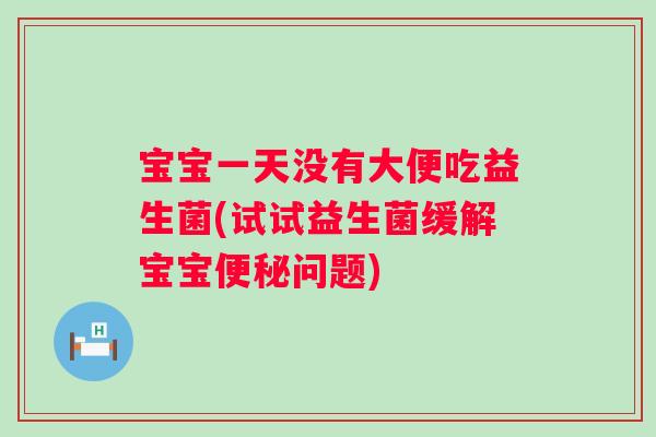 宝宝一天没有大便吃益生菌(试试益生菌缓解宝宝问题)