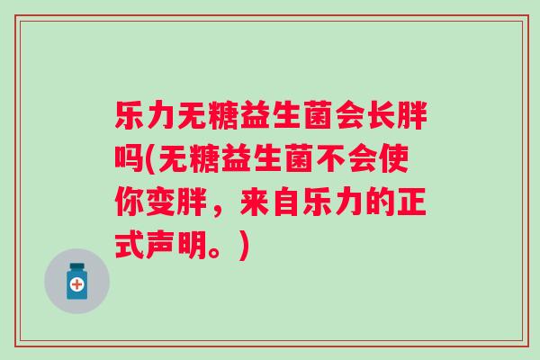 乐力无糖益生菌会长胖吗(无糖益生菌不会使你变胖，来自乐力的正式声明。)