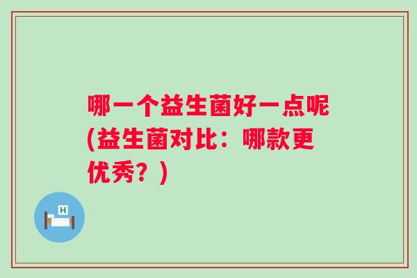 哪一个益生菌好一点呢(益生菌对比:哪款更优秀?) 哪一个益生菌好一点呢(益生菌对比:哪款更优秀?)