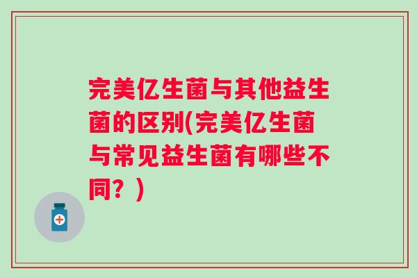 完美亿生菌与其他益生菌的区别(完美亿生菌与常见益生菌有哪些不同？)