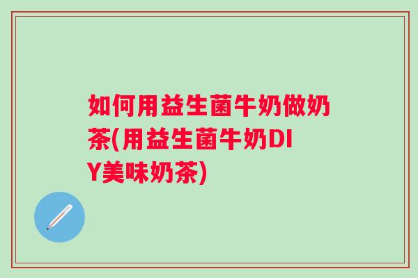 如何用益生菌牛奶做奶茶(用益生菌牛奶DIY美味奶茶)