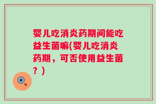 婴儿吃药期间能吃益生菌嘛(婴儿吃药期，可否使用益生菌？)