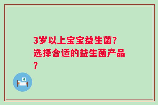 3岁以上宝宝益生菌？选择合适的益生菌产品？