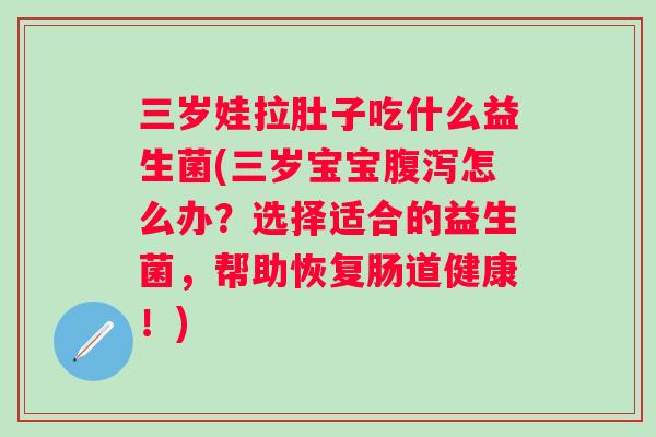 三岁娃拉肚子吃什么益生菌(三岁宝宝怎么办？选择适合的益生菌，帮助恢复肠道健康！)