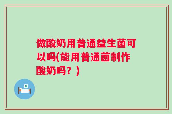 做酸奶用普通益生菌可以吗(能用普通菌制作酸奶吗?) 做酸奶用普通益生菌可以吗(能用普通菌制作酸奶吗?)