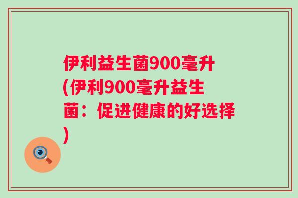 伊利益生菌900毫升(伊利900毫升益生菌：促进健康的好选择)