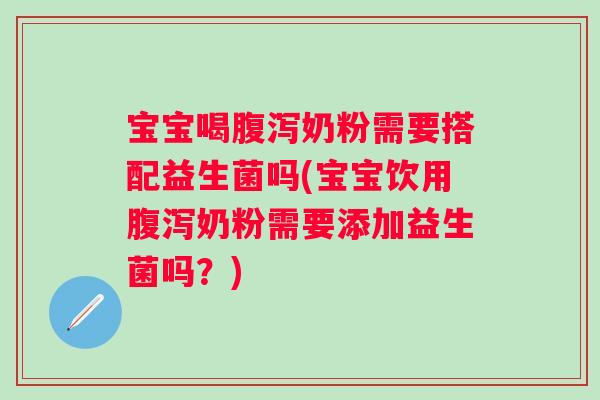 宝宝喝奶粉需要搭配益生菌吗(宝宝饮用奶粉需要添加益生菌吗?) 宝宝喝奶粉需要搭配益生菌吗(宝宝饮用奶粉需要添加益生菌吗?)