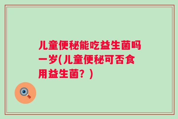 儿童能吃益生菌吗一岁(儿童可否食用益生菌?) 儿童能吃益生菌吗一岁(儿童可否食用益生菌?)