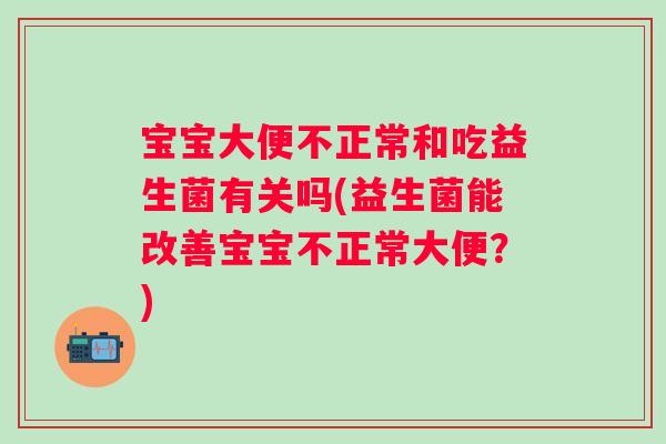 宝宝大便不正常和吃益生菌有关吗(益生菌能改善宝宝不正常大便?) 宝宝大便不正常和吃益生菌有关吗(益生菌能改善宝宝不正常大便?)