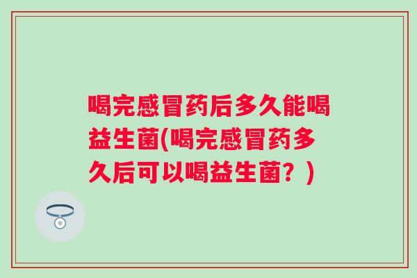 喝完药后多久能喝益生菌(喝完药多久后可以喝益生菌?) 喝完药后多久能喝益生菌(喝完药多久后可以喝益生菌?)