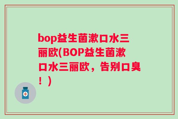 bop益生菌漱口水三丽欧(BOP益生菌漱口水三丽欧，告别！)