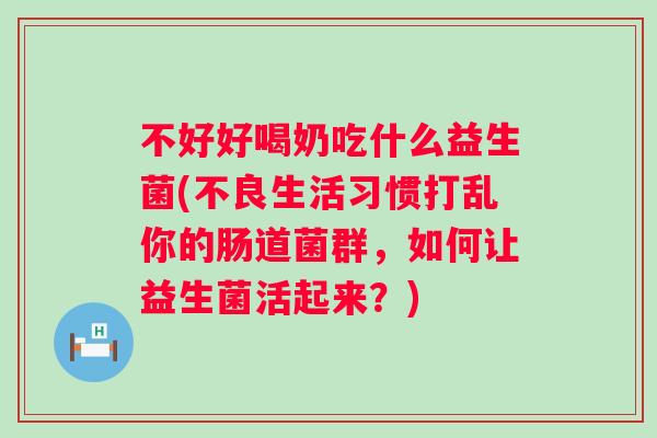 不好好喝奶吃什么益生菌(不良生活习惯打乱你的肠道菌群,如何让益生菌活起来?) 不好好喝奶吃什么益生菌(不良生活习惯打乱你的肠道菌群,如何让益生菌活起来?)