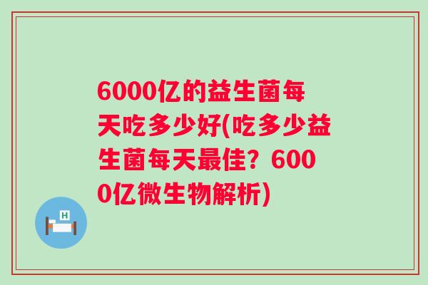 6000亿的益生菌每天吃多少好(吃多少益生菌每天最佳？6000亿微生物解析)