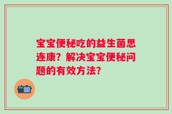 宝宝吃的益生菌思连康?解决宝宝问题的有效方法? 宝宝吃的益生菌思连康?解决宝宝问题的有效方法?