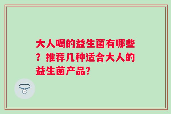 大人喝的益生菌有哪些?推荐几种适合大人的益生菌产品? 大人喝的益生菌有哪些?推荐几种适合大人的益生菌产品?