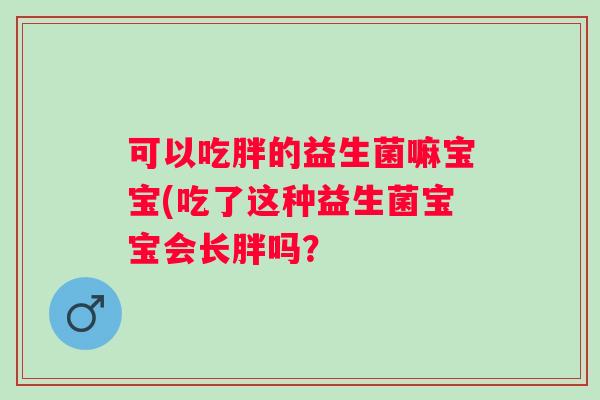 可以吃胖的益生菌嘛宝宝(吃了这种益生菌宝宝会长胖吗？