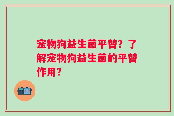 宠物狗益生菌平替?了解宠物狗益生菌的平替作用? 宠物狗益生菌平替?了解宠物狗益生菌的平替作用?