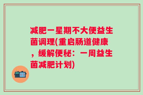 一星期不大便益生菌调理(重启肠道健康,缓解:一周益生菌计划) 一星期不大便益生菌调理(重启肠道健康,缓解:一周益生菌计划)